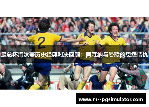 足总杯淘汰赛历史经典对决回顾：阿森纳与曼联的恩怨情仇