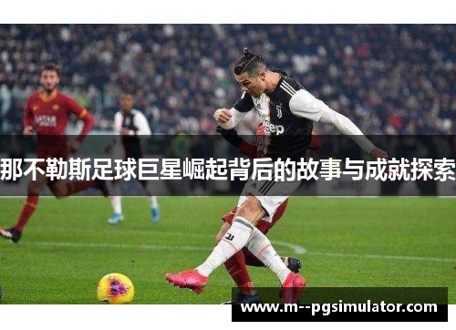那不勒斯足球巨星崛起背后的故事与成就探索