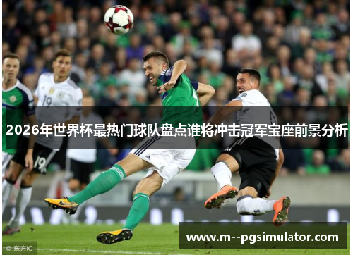 2026年世界杯最热门球队盘点谁将冲击冠军宝座前景分析