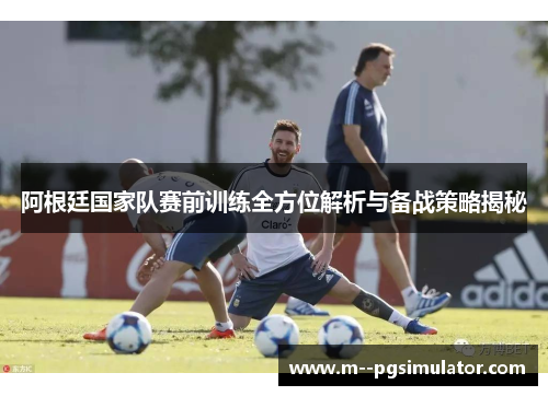 阿根廷国家队赛前训练全方位解析与备战策略揭秘