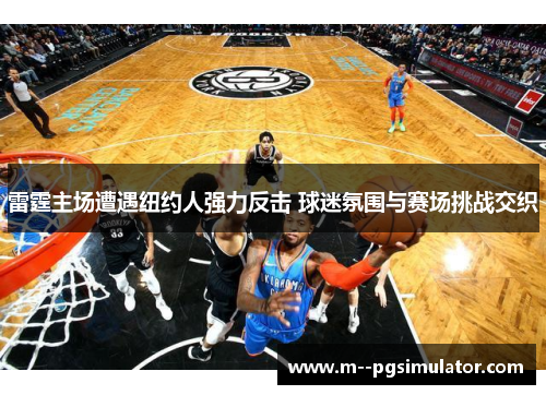 雷霆主场遭遇纽约人强力反击 球迷氛围与赛场挑战交织