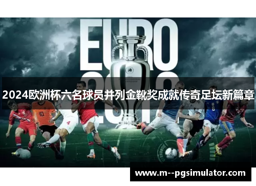 2024欧洲杯六名球员并列金靴奖成就传奇足坛新篇章
