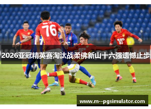 2026亚冠精英赛淘汰战柔佛新山十六强遗憾止步 2026亚冠精英赛淘汰战柔佛新山十六强遗憾止步