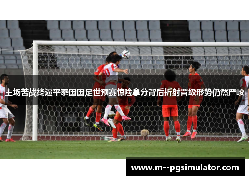 主场苦战终逼平泰国国足世预赛惊险拿分背后折射晋级形势仍然严峻
