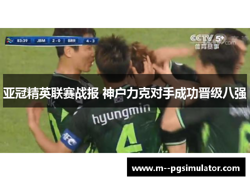 亚冠精英联赛战报 神户力克对手成功晋级八强