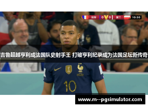 吉鲁超越亨利成法国队史射手王 打破亨利纪录成为法国足坛新传奇
