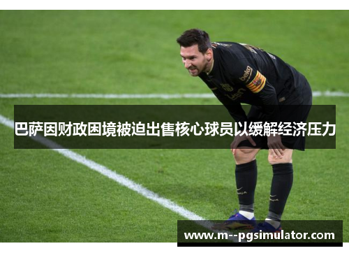 巴萨因财政困境被迫出售核心球员以缓解经济压力