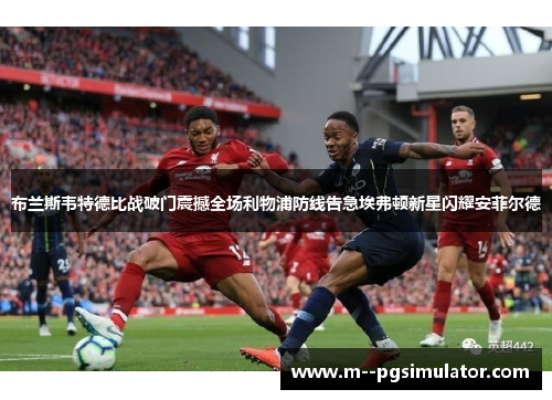 布兰斯韦特德比战破门震撼全场利物浦防线告急埃弗顿新星闪耀安菲尔德