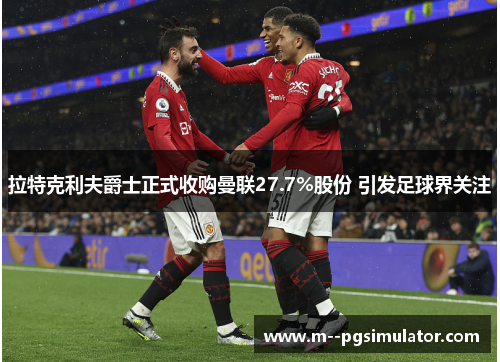 拉特克利夫爵士正式收购曼联27.7%股份 引发足球界关注