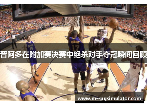 普阿多在附加赛决赛中绝杀对手夺冠瞬间回顾