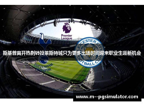 斯基普离开热刺转投莱斯特城只为更多出场时间迎来职业生涯新机会