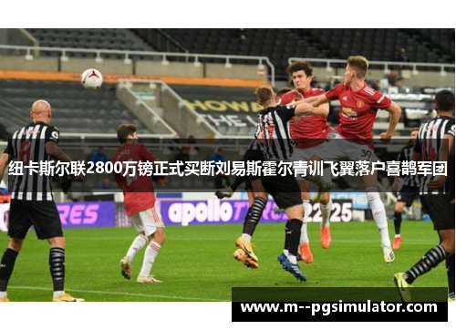 纽卡斯尔联2800万镑正式买断刘易斯霍尔青训飞翼落户喜鹊军团