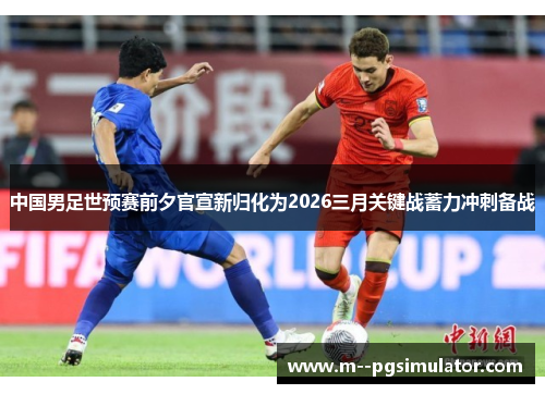 中国男足世预赛前夕官宣新归化为2026三月关键战蓄力冲刺备战 中国男足世预赛前夕官宣新归化为2026三月关键战蓄力冲刺备战