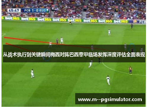 从战术执行到关键瞬间梅西对阵巴西意甲临场发挥深度评估全面表现