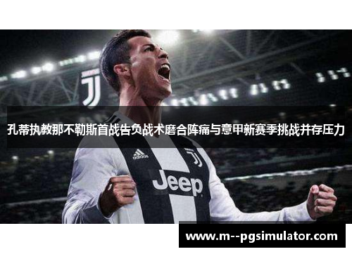 孔蒂执教那不勒斯首战告负战术磨合阵痛与意甲新赛季挑战并存压力