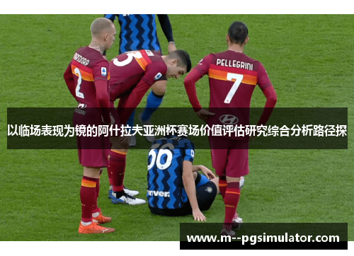 以临场表现为镜的阿什拉夫亚洲杯赛场价值评估研究综合分析路径探
